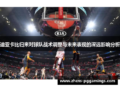 迪亚卡比归来对球队战术调整与未来表现的深远影响分析