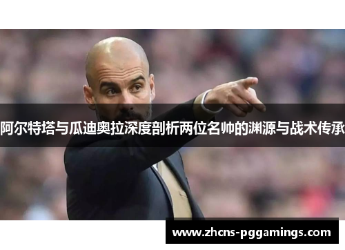 阿尔特塔与瓜迪奥拉深度剖析两位名帅的渊源与战术传承