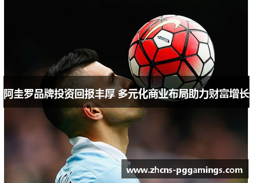阿圭罗品牌投资回报丰厚 多元化商业布局助力财富增长