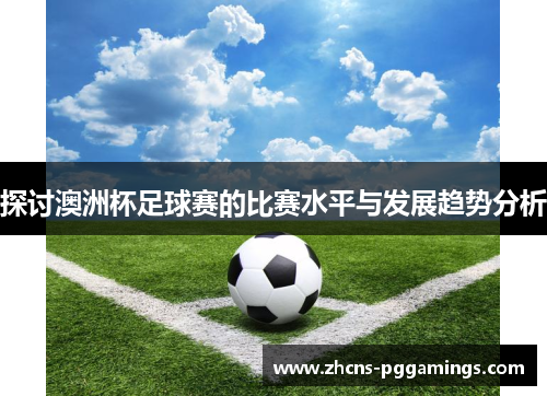 探讨澳洲杯足球赛的比赛水平与发展趋势分析