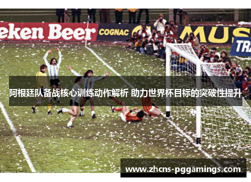 阿根廷队备战核心训练动作解析 助力世界杯目标的突破性提升