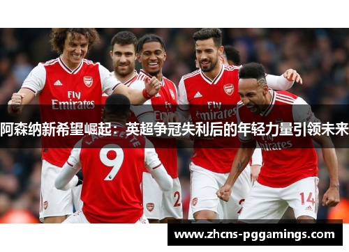 阿森纳新希望崛起：英超争冠失利后的年轻力量引领未来