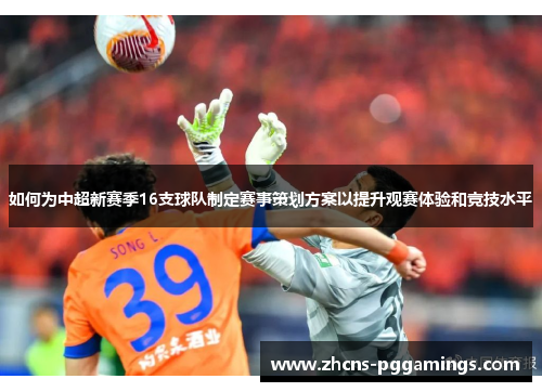 如何为中超新赛季16支球队制定赛事策划方案以提升观赛体验和竞技水平