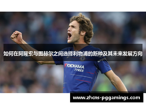 如何在阿隆索与图赫尔之间选择利物浦的新帅及其未来发展方向