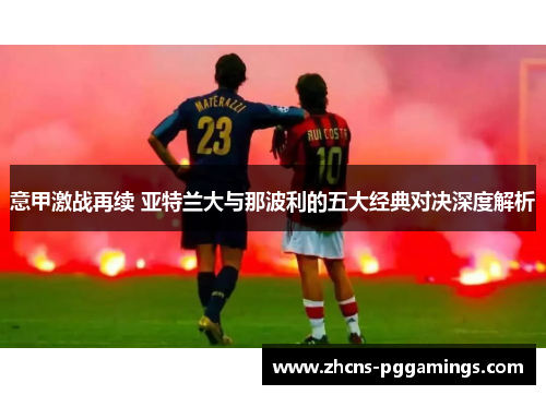 意甲激战再续 亚特兰大与那波利的五大经典对决深度解析