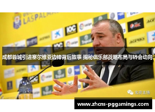 成都蓉城引进塞尔维亚边锋背后故事 揭秘俱乐部战略布局与转会动向