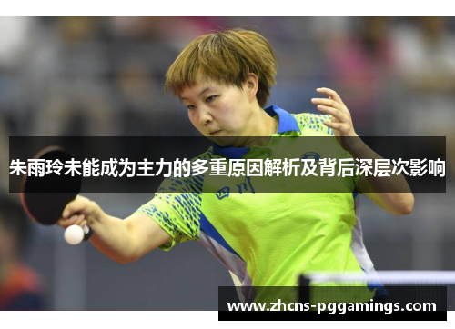 朱雨玲未能成为主力的多重原因解析及背后深层次影响