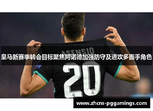 皇马新赛季转会目标聚焦阿诺德加强防守及进攻多面手角色