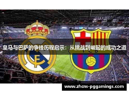 皇马与巴萨的争锋历程启示：从挑战到崛起的成功之道