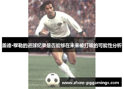 盖德·穆勒的进球纪录是否能够在未来被打破的可能性分析