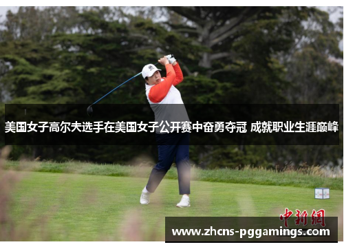 美国女子高尔夫选手在美国女子公开赛中奋勇夺冠 成就职业生涯巅峰